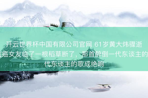 开云世界杯中国有限公司官网 61岁黄大炜骤逝!30年抗癌女友临了一根稻草断了,那首醉倒一代东谈主的歌成绝响