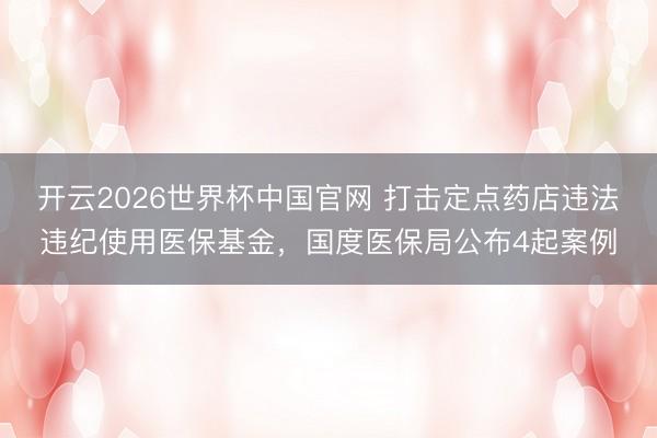 开云2026世界杯中国官网 打击定点药店违法违纪使用医保基金,国度医保局公布4起案例