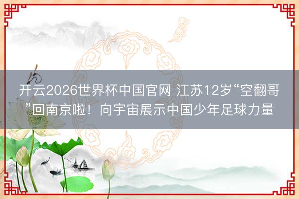 开云2026世界杯中国官网 江苏12岁“空翻哥”回南京啦!向宇宙展示中国少年足球力量
