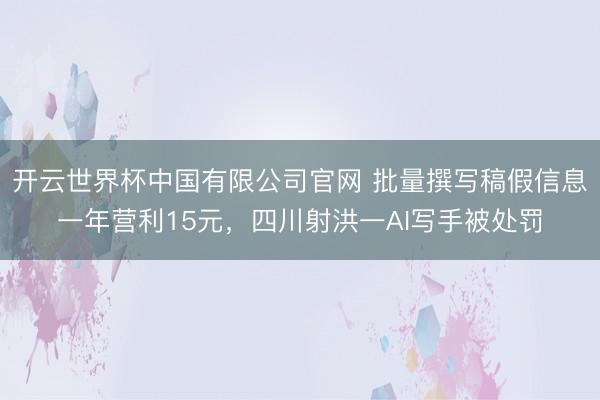 开云世界杯中国有限公司官网 批量撰写稿假信息一年营利15元,四川射洪一AI写手被处罚