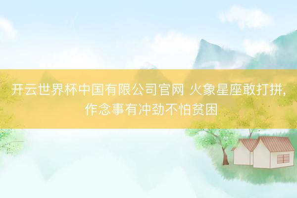 开云世界杯中国有限公司官网 火象星座敢打拼, 作念事有冲劲不怕贫困
