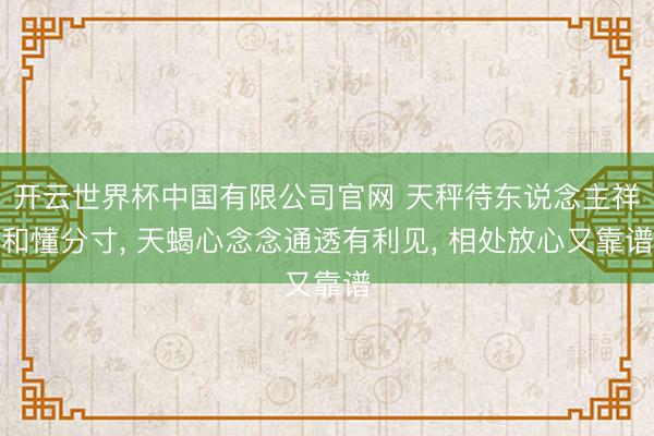开云世界杯中国有限公司官网 天秤待东说念主祥和懂分寸, 天蝎心念念通透有利见, 相处放心又靠谱