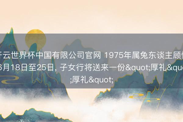 开云世界杯中国有限公司官网 1975年属兔东谈主顾惜! 6月18日至25日, 子女行将送来一份"厚礼"