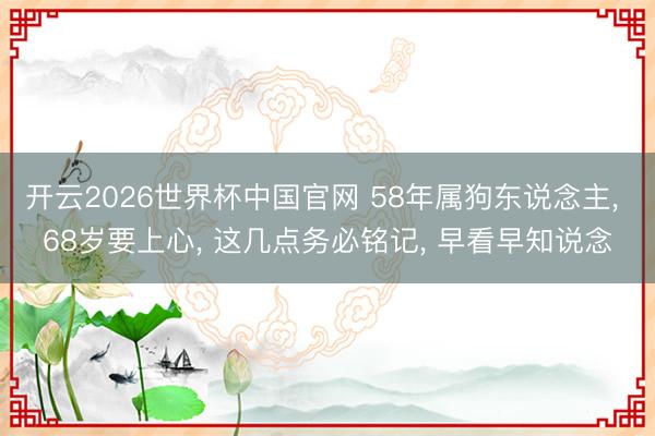 开云2026世界杯中国官网 58年属狗东说念主, 68岁要上心, 这几点务必铭记, 早看早知说念