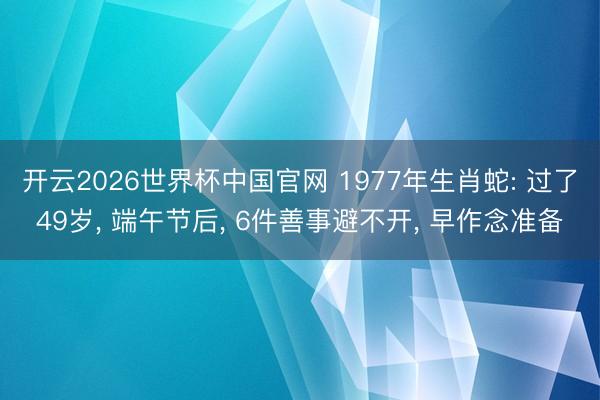 开云2026世界杯中国官网 1977年生肖蛇: 过了49岁, 端午节后, 6件善事避不开, 早作念准备