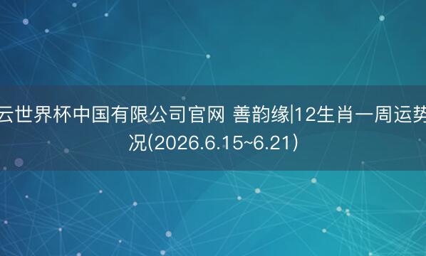 开云世界杯中国有限公司官网 善韵缘|12生肖一周运势概况(2026.6.15~6.21)