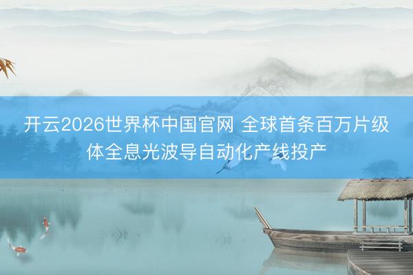 开云2026世界杯中国官网 全球首条百万片级体全息光波导自动化产线投产