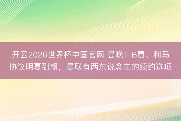开云2026世界杯中国官网 曼晚:B费、利马协议明夏到期,曼联有两东说念主的续约选项