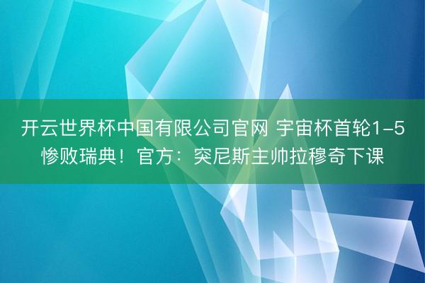 开云世界杯中国有限公司官网 宇宙杯首轮1-5惨败瑞典!官方:突尼斯主帅拉穆奇下课