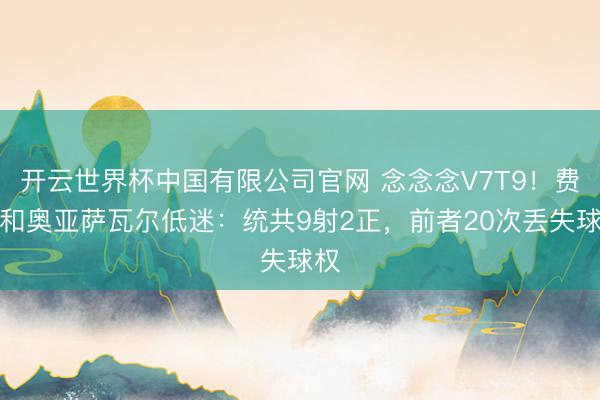 开云世界杯中国有限公司官网 念念念V7T9!费兰和奥亚萨瓦尔低迷:统共9射2正,前者20次丢失球权