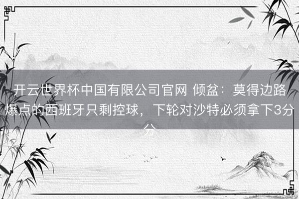开云世界杯中国有限公司官网 倾盆:莫得边路爆点的西班牙只剩控球,下轮对沙特必须拿下3分