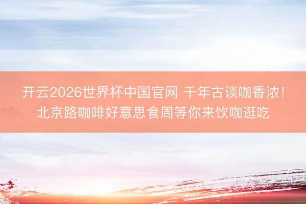 开云2026世界杯中国官网 千年古谈咖香浓!北京路咖啡好意思食周等你来饮咖逛吃