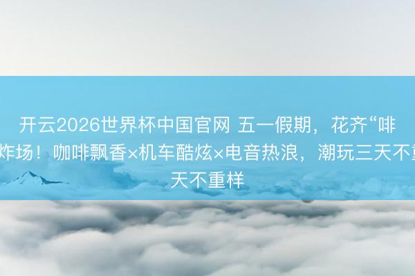 开云2026世界杯中国官网 五一假期,花齐“啡”常炸场!咖啡飘香×机车酷炫×电音热浪,潮玩三天不重样
