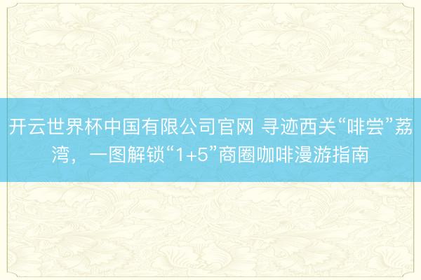 开云世界杯中国有限公司官网 寻迹西关“啡尝”荔湾,一图解锁“1+5”商圈咖啡漫游指南