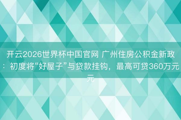 开云2026世界杯中国官网 广州住房公积金新政:初度将“好屋子”与贷款挂钩,最高可贷360万元