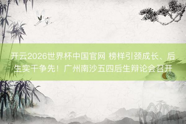 开云2026世界杯中国官网 榜样引颈成长、后生实干争先!广州南沙五四后生辩论会召开