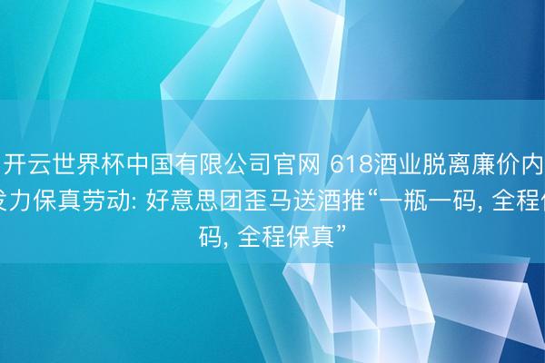 开云世界杯中国有限公司官网 618酒业脱离廉价内卷, 发力保真劳动: 好意思团歪马送酒推“一瓶一码, 全程保真”