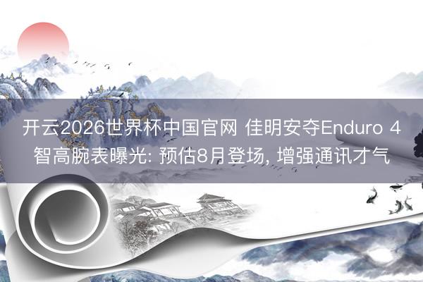 开云2026世界杯中国官网 佳明安夺Enduro 4智高腕表曝光: 预估8月登场, 增强通讯才气