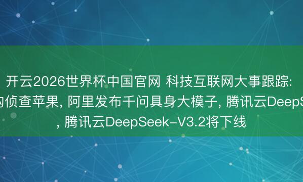 开云2026世界杯中国官网 科技互联网大事跟踪: 意大利反控制机构侦查苹果, 阿里发布千问具身大模子, 腾讯云DeepSeek-V3.2将下线