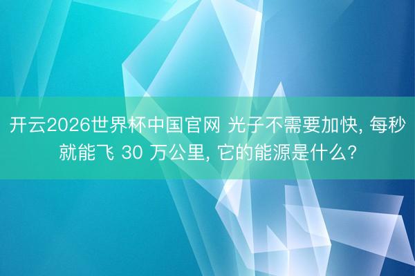 开云2026世界杯中国官网 光子不需要加快, 每秒就能飞 30 万公里, 它的能源是什么?