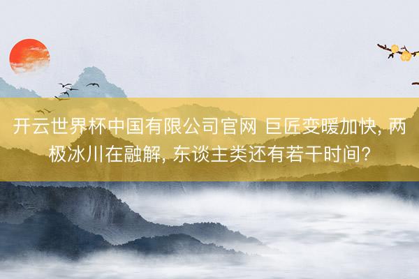 开云世界杯中国有限公司官网 巨匠变暖加快, 两极冰川在融解, 东谈主类还有若干时间?
