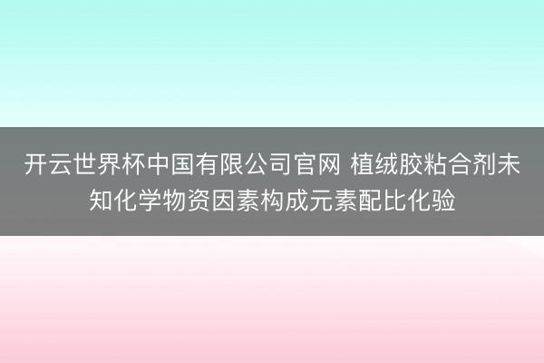 开云世界杯中国有限公司官网 植绒胶粘合剂未知化学物资因素构成元素配比化验