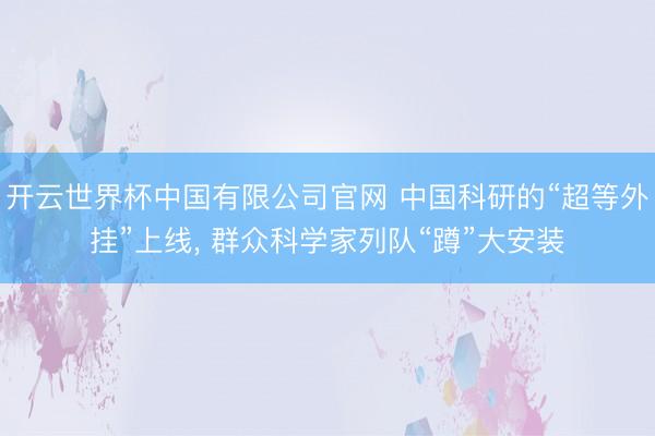 开云世界杯中国有限公司官网 中国科研的“超等外挂”上线, 群众科学家列队“蹲”大安装