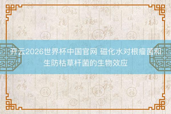 开云2026世界杯中国官网 磁化水对根瘤菌和生防枯草杆菌的生物效应