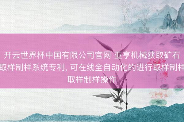 开云世界杯中国有限公司官网 亚亨机械获取矿石自动取样制样系统专利, 可在线全自动化的进行取样制样操作