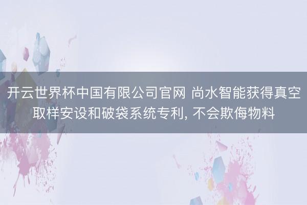 开云世界杯中国有限公司官网 尚水智能获得真空取样安设和破袋系统专利, 不会欺侮物料