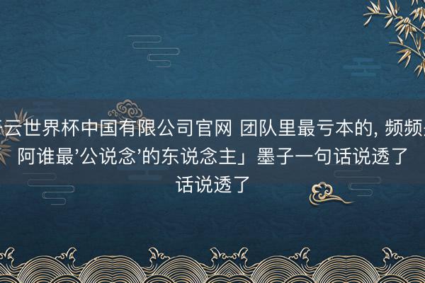 开云世界杯中国有限公司官网 团队里最亏本的, 频频是阿谁最'公说念'的东说念主」墨子一句话说透了