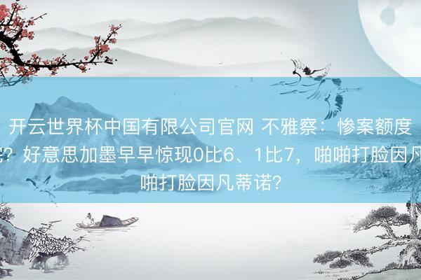 开云世界杯中国有限公司官网 不雅察:惨案额度已用完?好意思加墨早早惊现0比6、1比7,啪啪打脸因凡蒂诺?