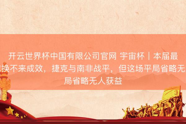 开云世界杯中国有限公司官网 宇宙杯|本届最快进球换不来成效,捷克与南非战平,但这场平局省略无人获益