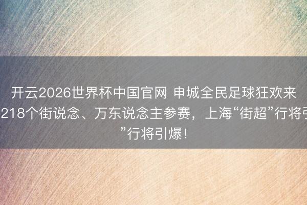 开云2026世界杯中国官网 申城全民足球狂欢来了！218个街说念、万东说念主参赛，上海“街超”行将引爆！