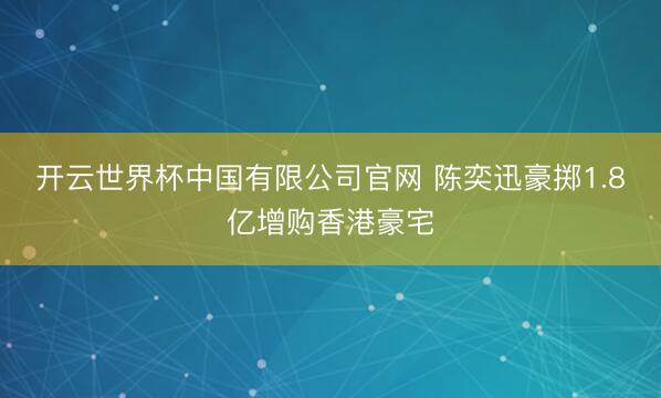 开云世界杯中国有限公司官网 陈奕迅豪掷1.8亿增购香港豪宅