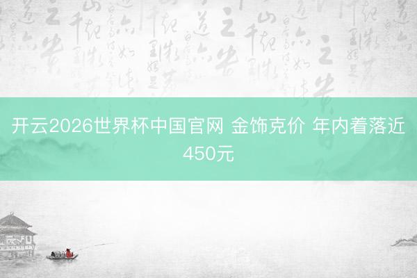 开云2026世界杯中国官网 金饰克价 年内着落近450元