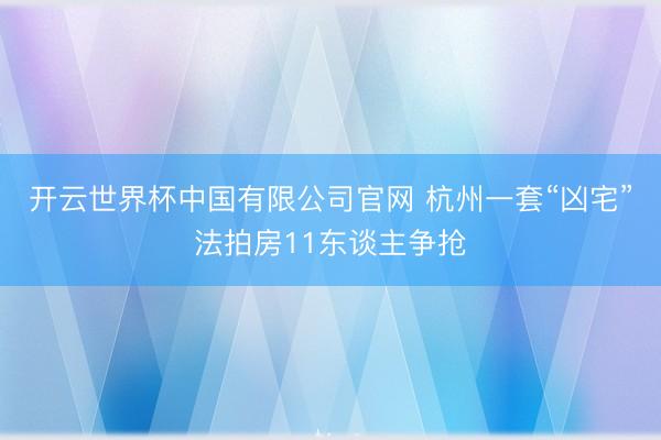 开云世界杯中国有限公司官网 杭州一套“凶宅”法拍房11东谈主争抢