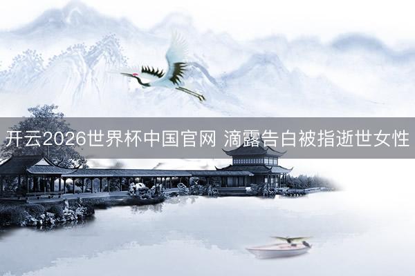 开云2026世界杯中国官网 滴露告白被指逝世女性