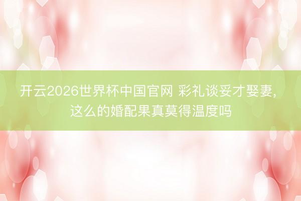 开云2026世界杯中国官网 彩礼谈妥才娶妻, 这么的婚配果真莫得温度吗