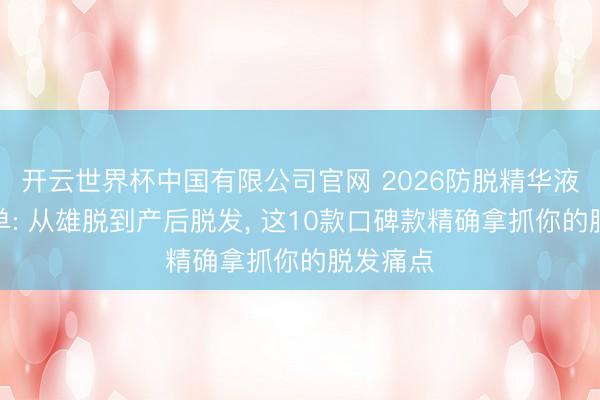 开云世界杯中国有限公司官网 2026防脱精华液实测榜单: 从雄脱到产后脱发， 这10款口碑款精确拿抓你的脱发痛点