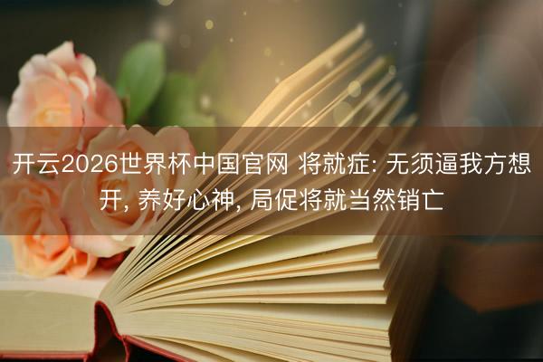 开云2026世界杯中国官网 将就症: 无须逼我方想开， 养好心神， 局促将就当然销亡