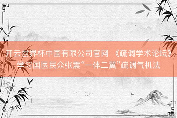开云世界杯中国有限公司官网 《疏调学术论坛》学习国医民众张震“一体二翼”疏调气机法
